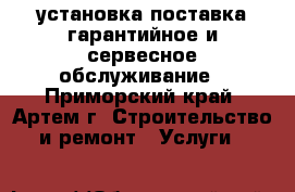 установка поставка гарантийное и сервесное обслуживание - Приморский край, Артем г. Строительство и ремонт » Услуги   